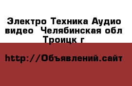 Электро-Техника Аудио-видео. Челябинская обл.,Троицк г.